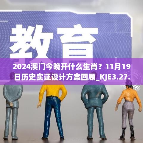 2024澳門今晚開什么生肖？11月19日歷史實(shí)證設(shè)計(jì)方案回顧_KJE3.27.22修訂版