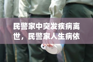 民警家中突發(fā)疾病離世，民警家人生病依然堅(jiān)守崗位 