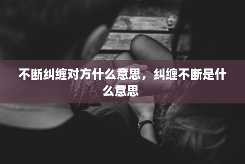 不斷糾纏對(duì)方什么意思，糾纏不斷是什么意思 