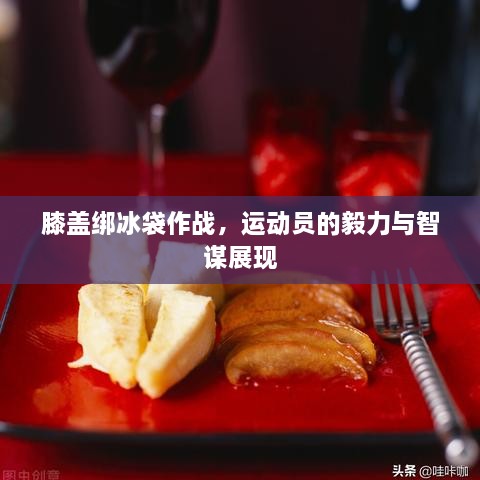 膝蓋綁冰袋作戰(zhàn)，運(yùn)動員的毅力與智謀展現(xiàn)