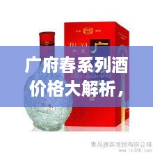 廣府春系列酒價格大解析，全面解讀市場行情，讓您輕松掌握最新價格動態(tài)！