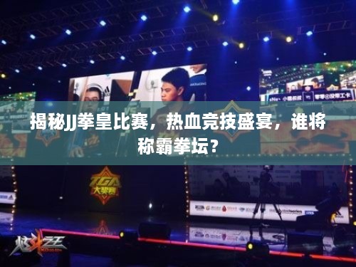 揭秘JJ拳皇比賽，熱血競技盛宴，誰將稱霸拳壇？