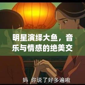 明星演繹大魚，音樂與情感的絕美交融
