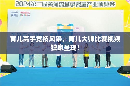 育兒高手競(jìng)技風(fēng)采，育兒大師比賽視頻獨(dú)家呈現(xiàn)！