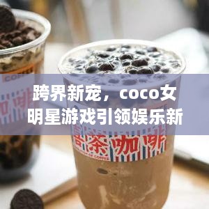 跨界新寵，coco女明星游戲引領(lǐng)娛樂新風(fēng)潮