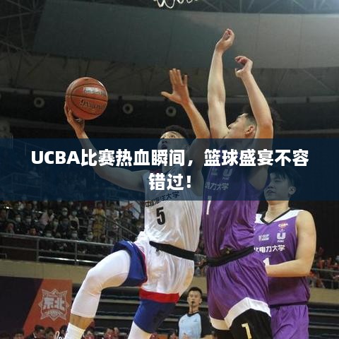 UCBA比賽熱血瞬間，籃球盛宴不容錯(cuò)過！