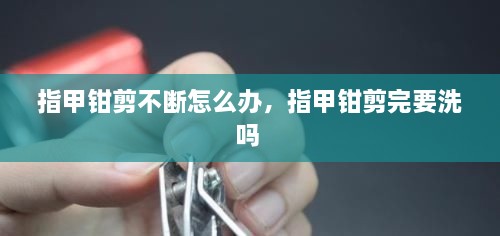 指甲鉗剪不斷怎么辦，指甲鉗剪完要洗嗎 