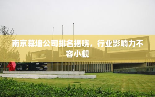 南京幕墻公司排名揭曉，行業(yè)影響力不容小覷