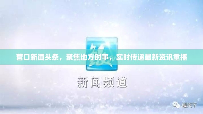 營口新聞頭條，聚焦地方時事，實時傳遞最新資訊重播