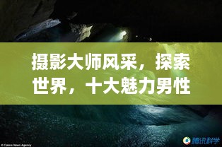 攝影大師風采，探索世界，十大魅力男性攝影師傳世佳作欣賞