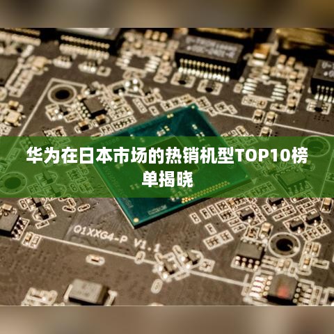 華為在日本市場的熱銷機(jī)型TOP10榜單揭曉