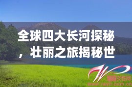 全球四大長河探秘，壯麗之旅揭秘世界河流之美