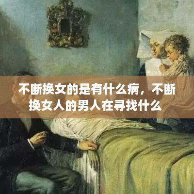 不斷換女的是有什么病，不斷換女人的男人在尋找什么 