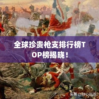 全球珍貴槍支排行榜TOP榜揭曉！