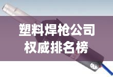 塑料焊槍公司權(quán)威排名榜單揭曉！