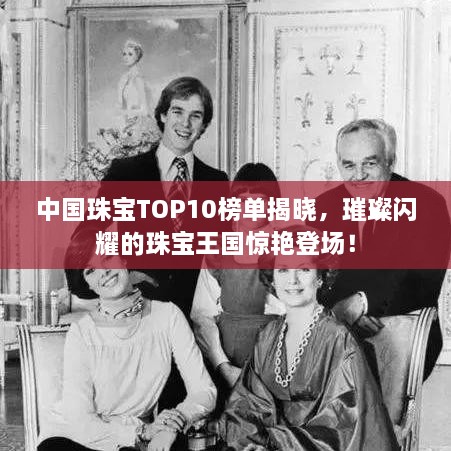 中國(guó)珠寶TOP10榜單揭曉，璀璨閃耀的珠寶王國(guó)驚艷登場(chǎng)！