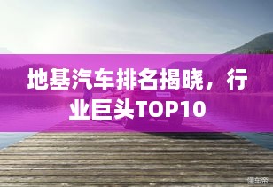 地基汽車排名揭曉，行業(yè)巨頭TOP10