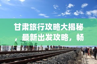 甘肅旅行攻略大揭秘，最新出發(fā)攻略，暢游絲路之旅！