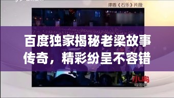 百度獨家揭秘老梁故事傳奇，精彩紛呈不容錯過！