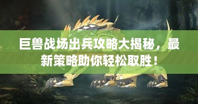 巨獸戰(zhàn)場出兵攻略大揭秘，最新策略助你輕松取勝！