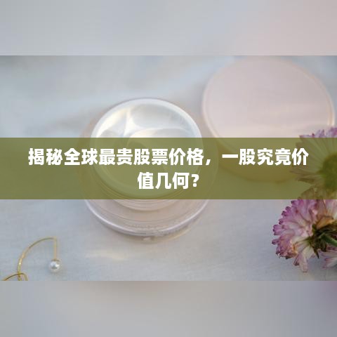 揭秘全球最貴股票價(jià)格，一股究竟價(jià)值幾何？