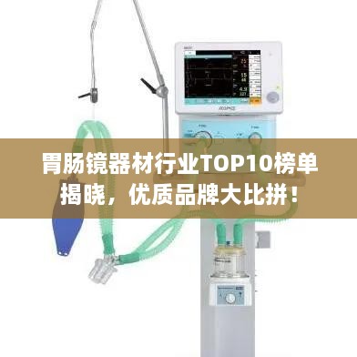 胃腸鏡器材行業(yè)TOP10榜單揭曉，優(yōu)質(zhì)品牌大比拼！