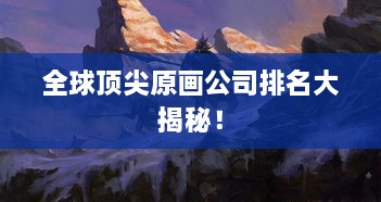 全球頂尖原畫(huà)公司排名大揭秘！