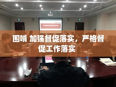 圍啃 加強督促落實，嚴格督促工作落實 