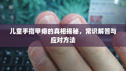 兒童手指甲癟的真相揭秘，常識解答與應(yīng)對方法