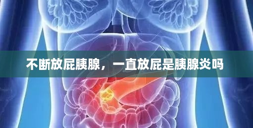 不斷放屁胰腺，一直放屁是胰腺炎嗎 