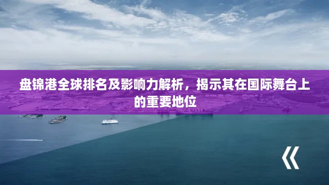 盤錦港全球排名及影響力解析，揭示其在國際舞臺(tái)上的重要地位