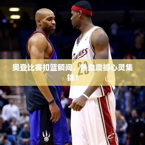 奧登比賽扣籃瞬間，熱血震撼心靈集錦！