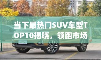 當(dāng)下最熱門SUV車型TOP10揭曉，領(lǐng)跑市場(chǎng)，這些車型最受矚目