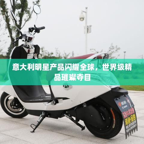 意大利明星產(chǎn)品閃耀全球，世界級精品璀璨奪目