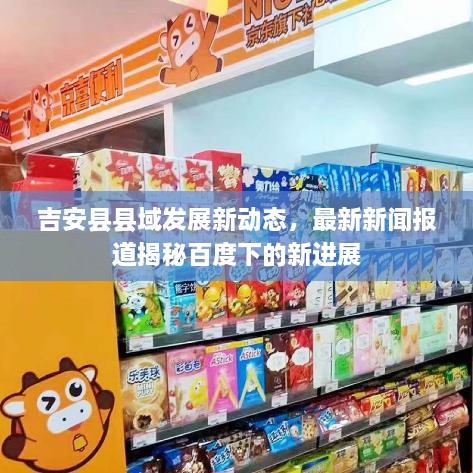 吉安縣縣域發(fā)展新動(dòng)態(tài)，最新新聞報(bào)道揭秘百度下的新進(jìn)展