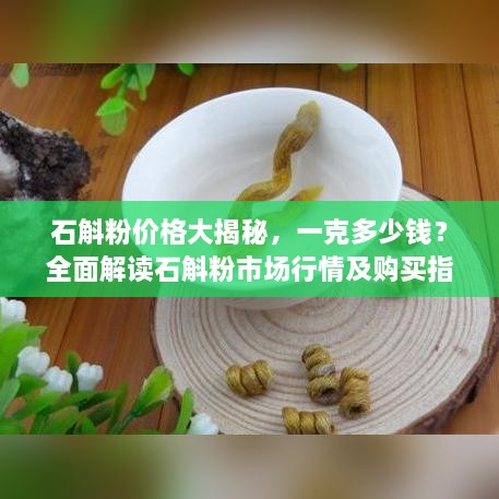 石斛粉價格大揭秘，一克多少錢？全面解讀石斛粉市場行情及購買指南